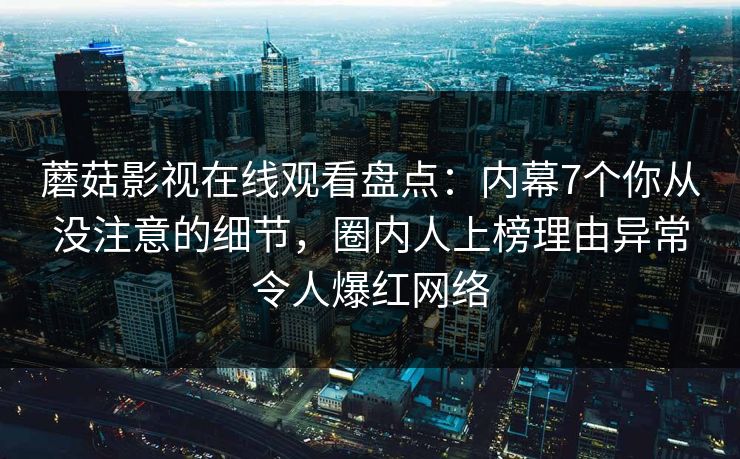蘑菇影视在线观看盘点：内幕7个你从没注意的细节，圈内人上榜理由异常令人爆红网络