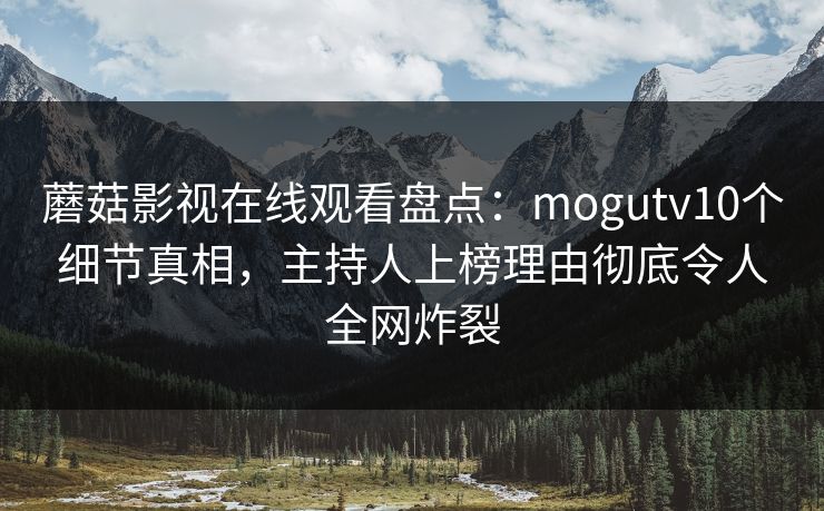 蘑菇影视在线观看盘点：mogutv10个细节真相，主持人上榜理由彻底令人全网炸裂