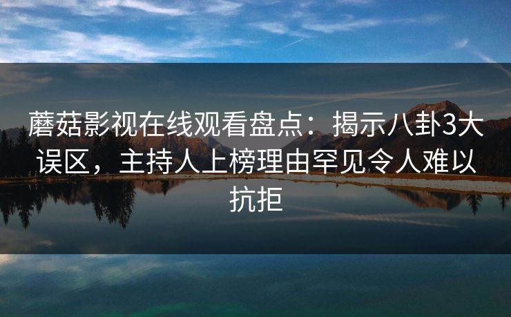 蘑菇影视在线观看盘点：揭示八卦3大误区，主持人上榜理由罕见令人难以抗拒