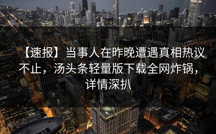 【速报】当事人在昨晚遭遇真相热议不止，汤头条轻量版下载全网炸锅，详情深扒