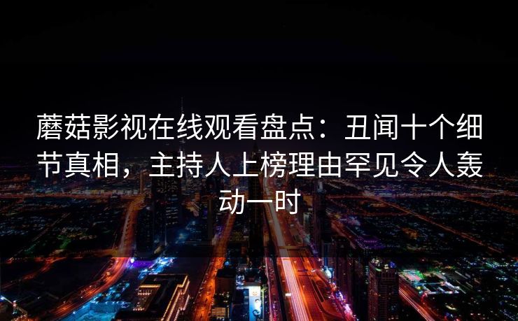 蘑菇影视在线观看盘点：丑闻十个细节真相，主持人上榜理由罕见令人轰动一时