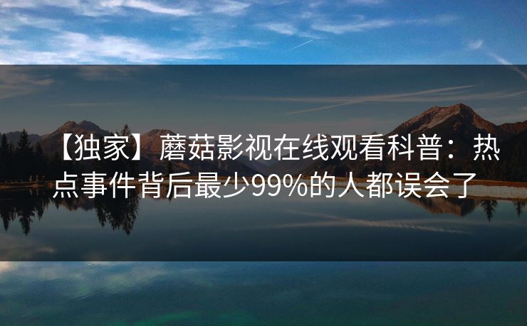 【独家】蘑菇影视在线观看科普：热点事件背后最少99%的人都误会了