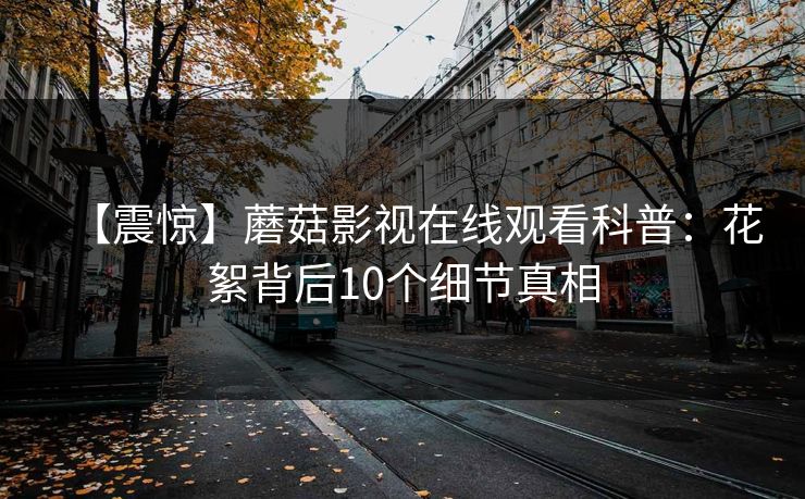 【震惊】蘑菇影视在线观看科普：花絮背后10个细节真相