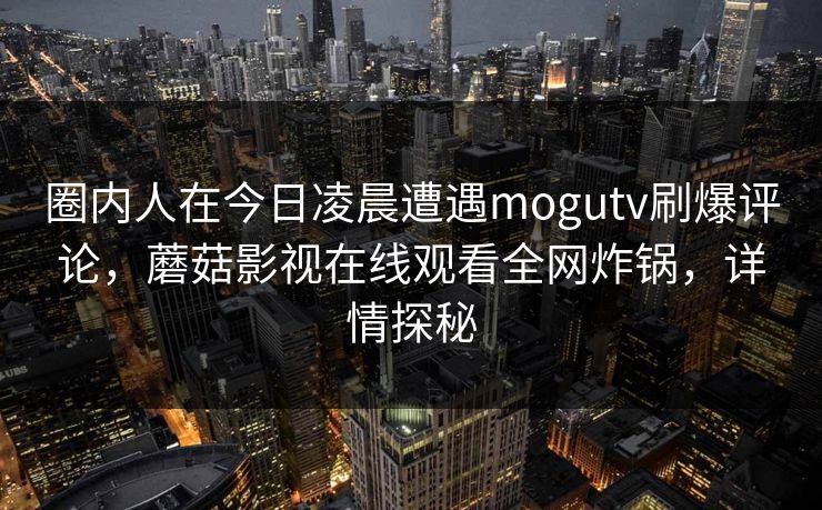 圈内人在今日凌晨遭遇mogutv刷爆评论，蘑菇影视在线观看全网炸锅，详情探秘