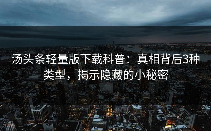 汤头条轻量版下载科普：真相背后3种类型，揭示隐藏的小秘密