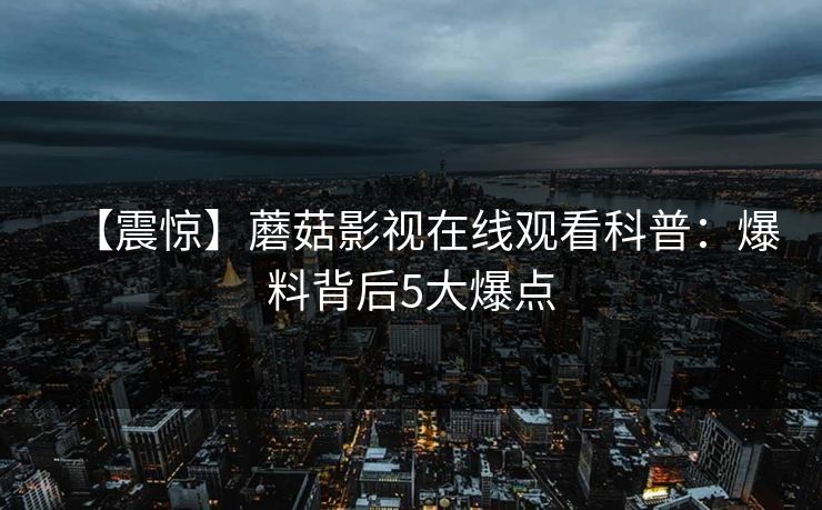 【震惊】蘑菇影视在线观看科普：爆料背后5大爆点