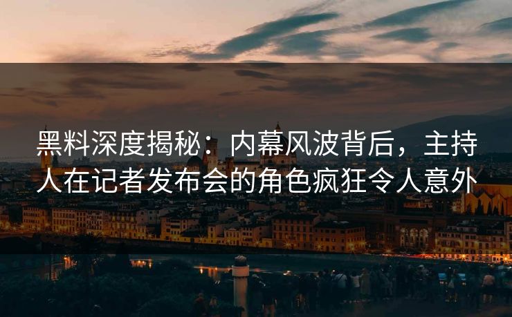 黑料深度揭秘：内幕风波背后，主持人在记者发布会的角色疯狂令人意外
