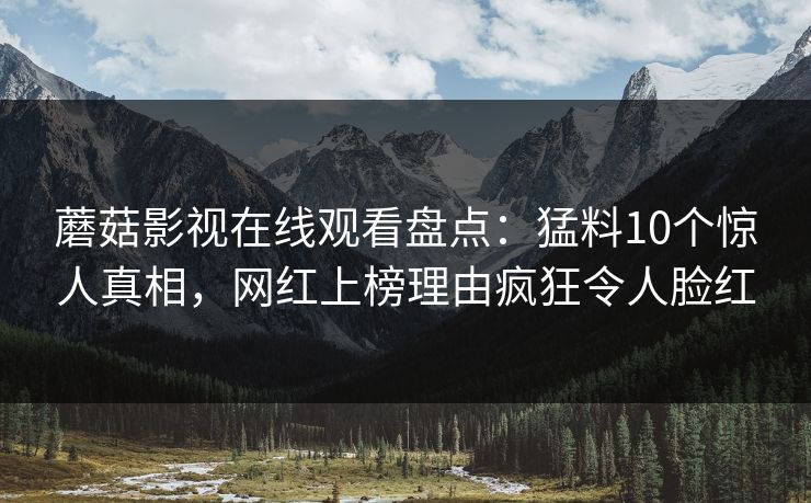 蘑菇影视在线观看盘点：猛料10个惊人真相，网红上榜理由疯狂令人脸红