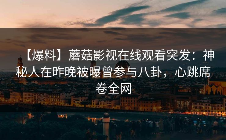 【爆料】蘑菇影视在线观看突发：神秘人在昨晚被曝曾参与八卦，心跳席卷全网