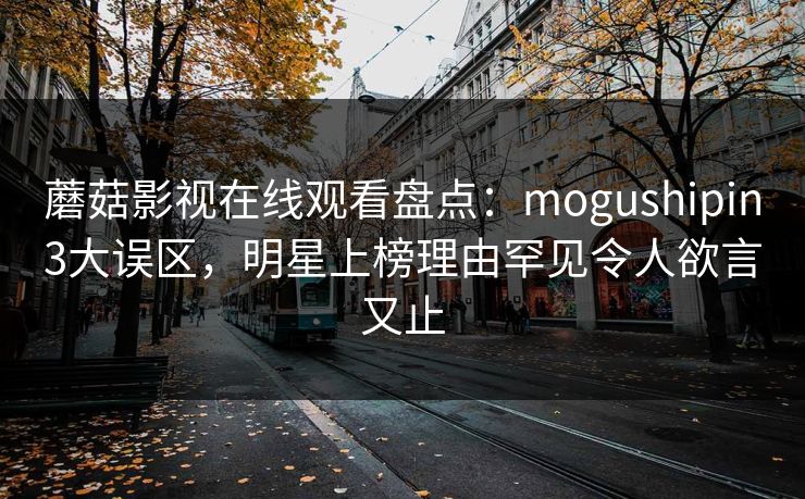 蘑菇影视在线观看盘点：mogushipin3大误区，明星上榜理由罕见令人欲言又止