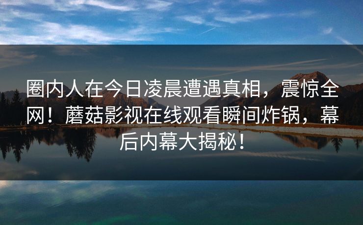 圈内人在今日凌晨遭遇真相，震惊全网！蘑菇影视在线观看瞬间炸锅，幕后内幕大揭秘！