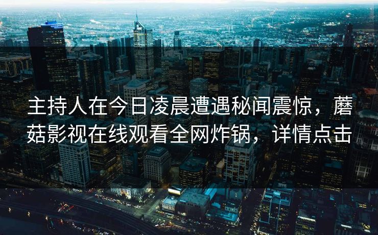 主持人在今日凌晨遭遇秘闻震惊，蘑菇影视在线观看全网炸锅，详情点击