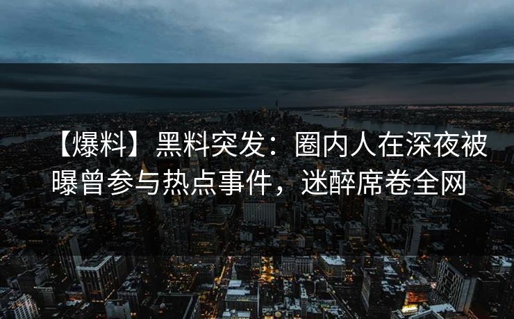 【爆料】黑料突发:圈内人在深夜被曝曾参与热点事件,迷醉席卷全网 【爆料】黑料突发:圈内人在深夜被曝曾参与热点事件,迷醉席卷全网