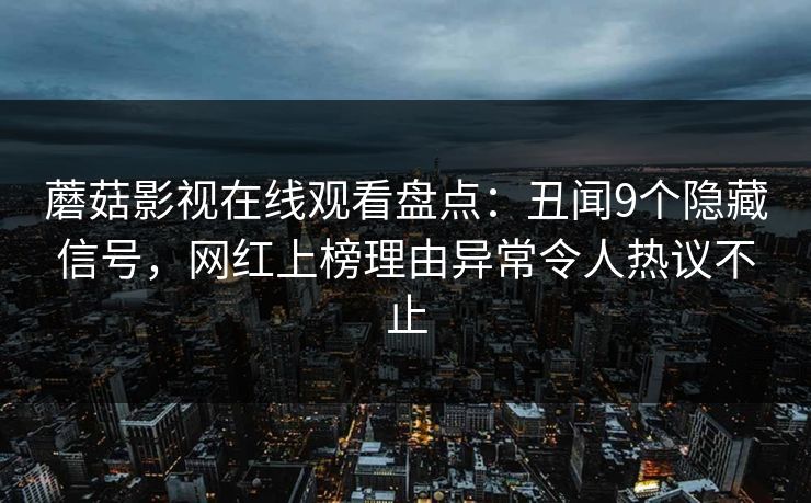 蘑菇影视在线观看盘点:丑闻9个隐藏信号,网红上榜理由异常令人热议不止 蘑菇影视在线观看盘点:丑闻9个隐藏信号,网红上榜理由异常令人热议不止