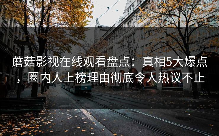 蘑菇影视在线观看盘点：真相5大爆点，圈内人上榜理由彻底令人热议不止