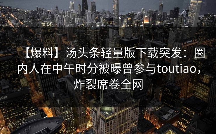 【爆料】汤头条轻量版下载突发：圈内人在中午时分被曝曾参与toutiao，炸裂席卷全网
