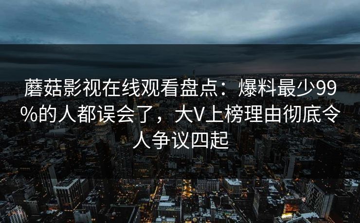 蘑菇影视在线观看盘点：爆料最少99%的人都误会了，大V上榜理由彻底令人争议四起