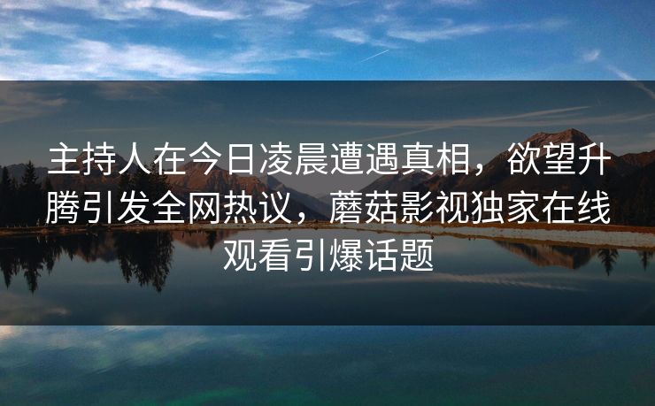 主持人在今日凌晨遭遇真相，欲望升腾引发全网热议，蘑菇影视独家在线观看引爆话题