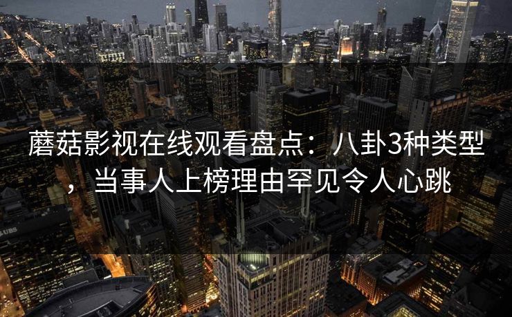 蘑菇影视在线观看盘点：八卦3种类型，当事人上榜理由罕见令人心跳