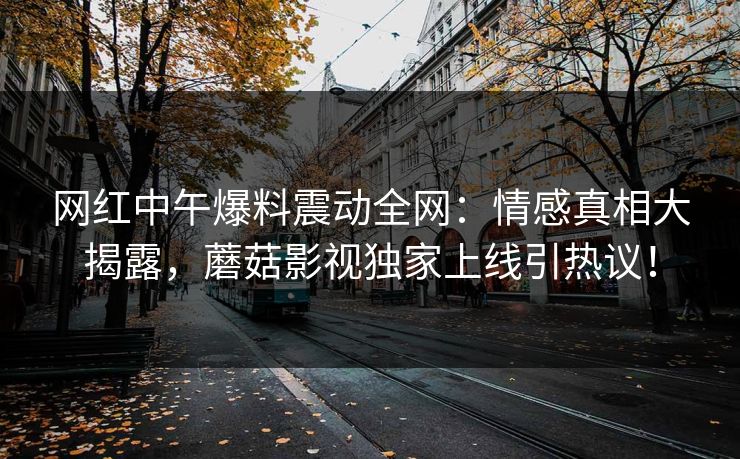 网红中午爆料震动全网：情感真相大揭露，蘑菇影视独家上线引热议！