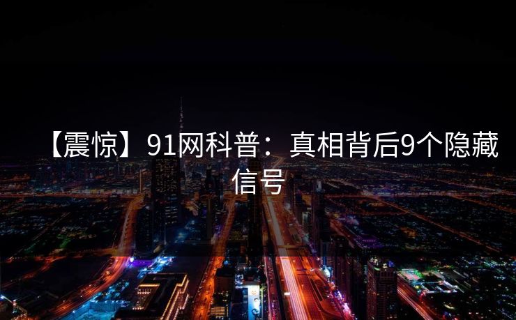 【震惊】91网科普：真相背后9个隐藏信号