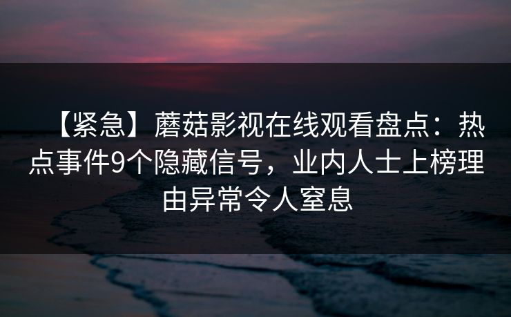 【紧急】蘑菇影视在线观看盘点：热点事件9个隐藏信号，业内人士上榜理由异常令人窒息