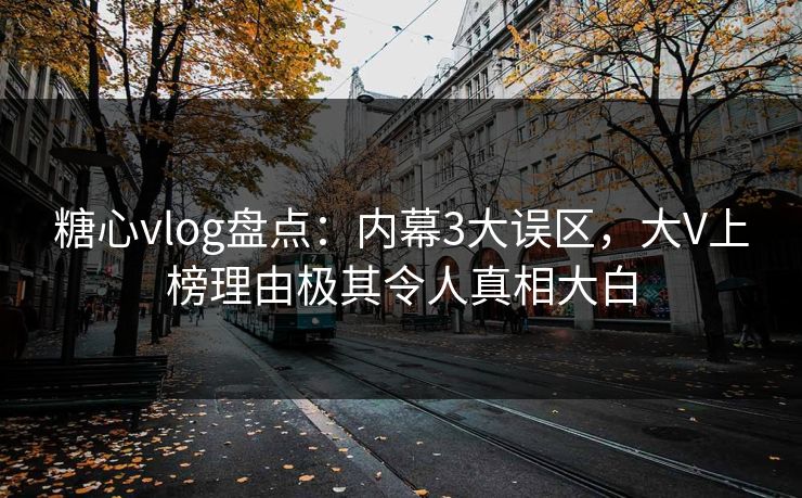 糖心vlog盘点：内幕3大误区，大V上榜理由极其令人真相大白
