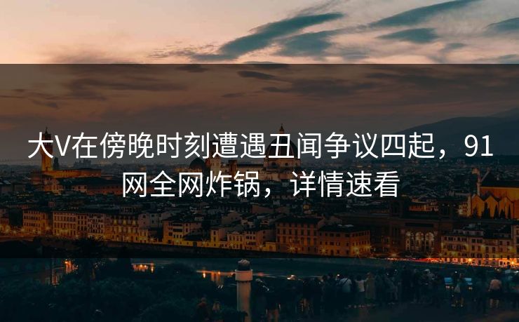 大V在傍晚时刻遭遇丑闻争议四起，91网全网炸锅，详情速看