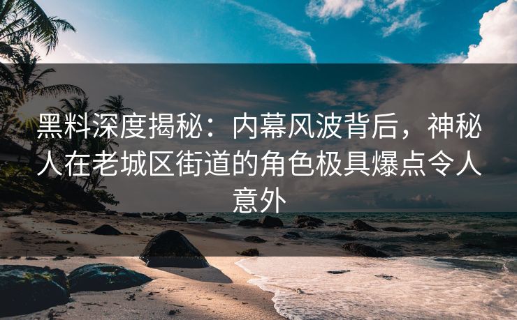 黑料深度揭秘：内幕风波背后，神秘人在老城区街道的角色极具爆点令人意外
