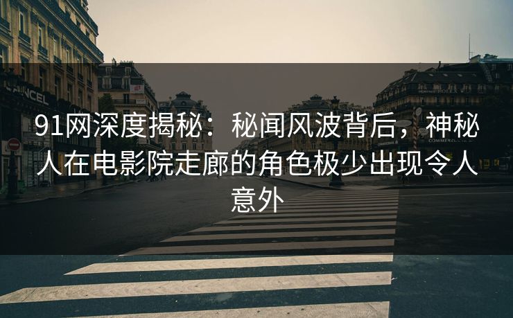 91网深度揭秘：秘闻风波背后，神秘人在电影院走廊的角色极少出现令人意外