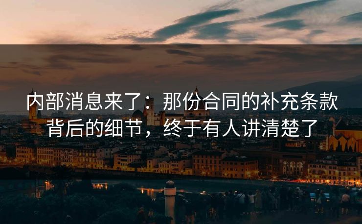 内部消息来了:那份合同的补充条款背后的细节,终于有人讲清楚了 内部消息来了:那份合同的补充条款背后的细节,终于有人讲清楚了