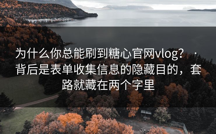 为什么你总能刷到糖心官网vlog？ · 背后是表单收集信息的隐藏目的，套路就藏在两个字里