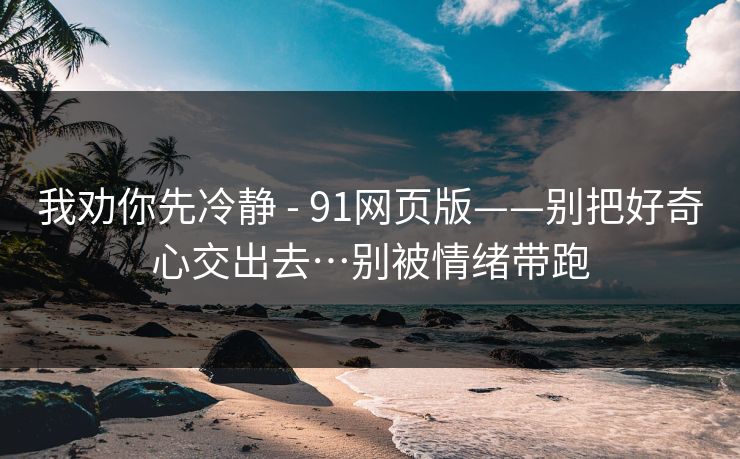 我劝你先冷静 - 91网页版——别把好奇心交出去…别被情绪带跑