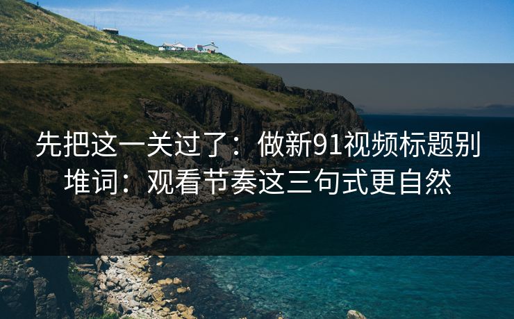 先把这一关过了：做新91视频标题别堆词：观看节奏这三句式更自然