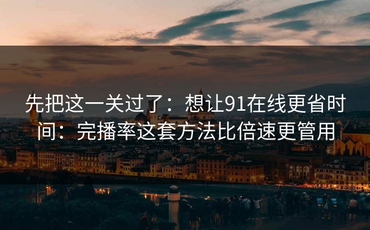 先把这一关过了：想让91在线更省时间：完播率这套方法比倍速更管用