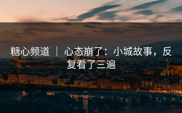 糖心频道 ｜ 心态崩了：小城故事，反复看了三遍