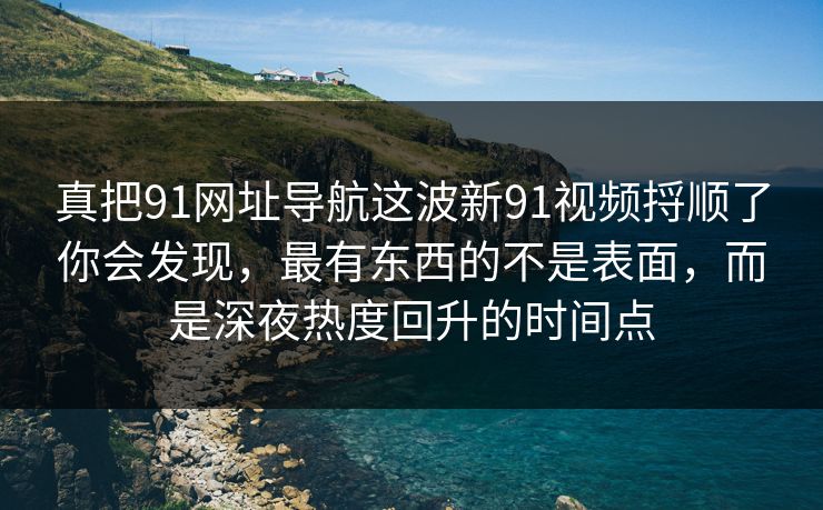 真把91网址导航这波新91视频捋顺了你会发现，最有东西的不是表面，而是深夜热度回升的时间点