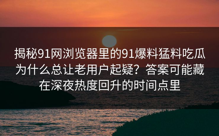 揭秘91网浏览器里的91爆料猛料吃瓜为什么总让老用户起疑？答案可能藏在深夜热度回升的时间点里