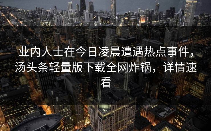 业内人士在今日凌晨遭遇热点事件，汤头条轻量版下载全网炸锅，详情速看