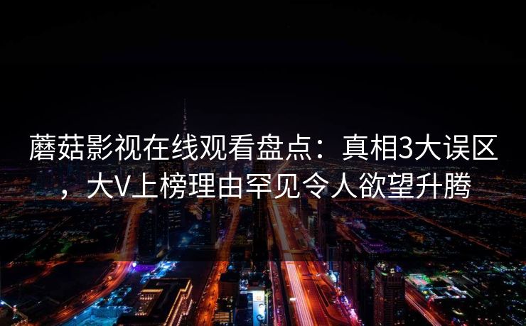 蘑菇影视在线观看盘点：真相3大误区，大V上榜理由罕见令人欲望升腾