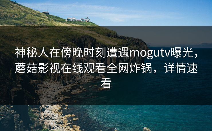 神秘人在傍晚时刻遭遇mogutv曝光，蘑菇影视在线观看全网炸锅，详情速看