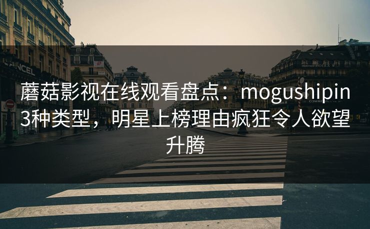 蘑菇影视在线观看盘点:mogushipin3种类型,明星上榜理由疯狂令人欲望升腾 蘑菇影视在线观看盘点:mogushipin3种类型,明星上榜理由疯狂令人欲望升腾