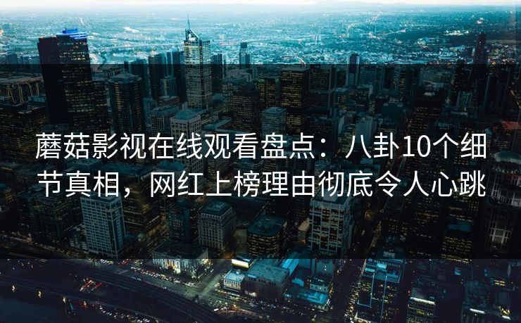 蘑菇影视在线观看盘点：八卦10个细节真相，网红上榜理由彻底令人心跳