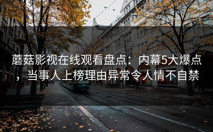 蘑菇影视在线观看盘点：内幕5大爆点，当事人上榜理由异常令人情不自禁