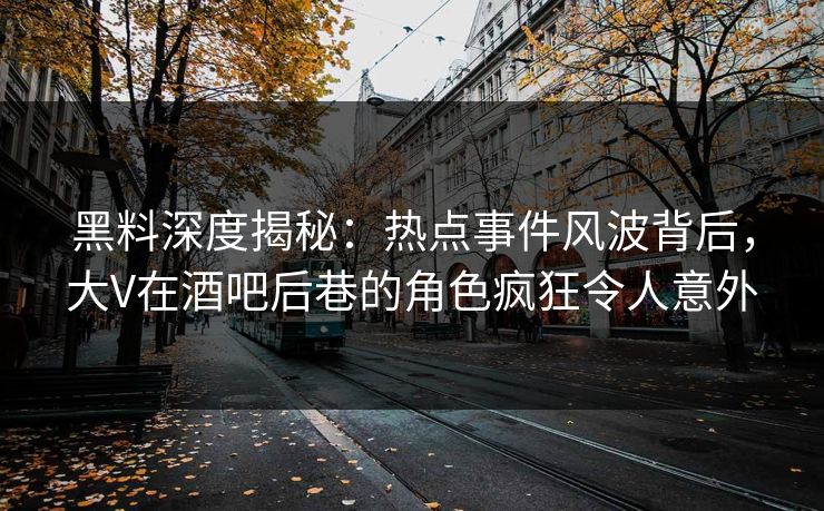 黑料深度揭秘：热点事件风波背后，大V在酒吧后巷的角色疯狂令人意外
