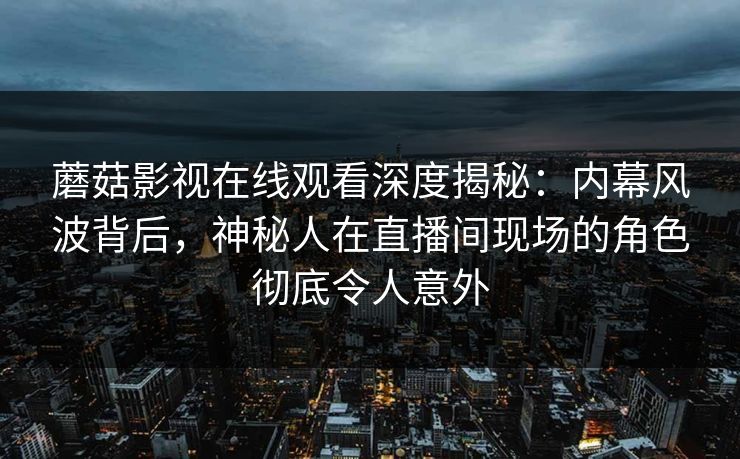 蘑菇影视在线观看深度揭秘:内幕风波背后,神秘人在直播间现场的角色彻底令人意外 蘑菇影视在线观看深度揭秘:内幕风波背后,神秘人在直播间现场的角色彻底令人意外