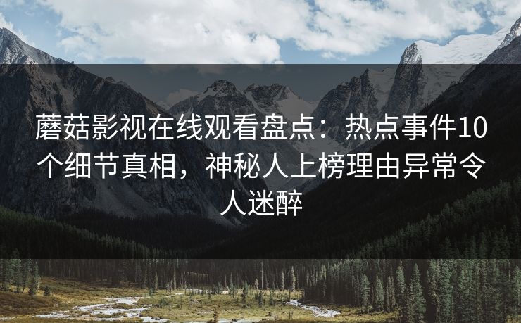 蘑菇影视在线观看盘点：热点事件10个细节真相，神秘人上榜理由异常令人迷醉