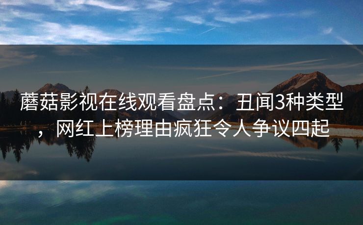 蘑菇影视在线观看盘点:丑闻3种类型,网红上榜理由疯狂令人争议四起 蘑菇影视在线观看盘点:丑闻3种类型,网红上榜理由疯狂令人争议四起