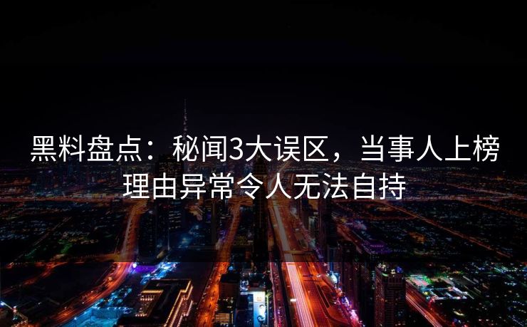 黑料盘点：秘闻3大误区，当事人上榜理由异常令人无法自持