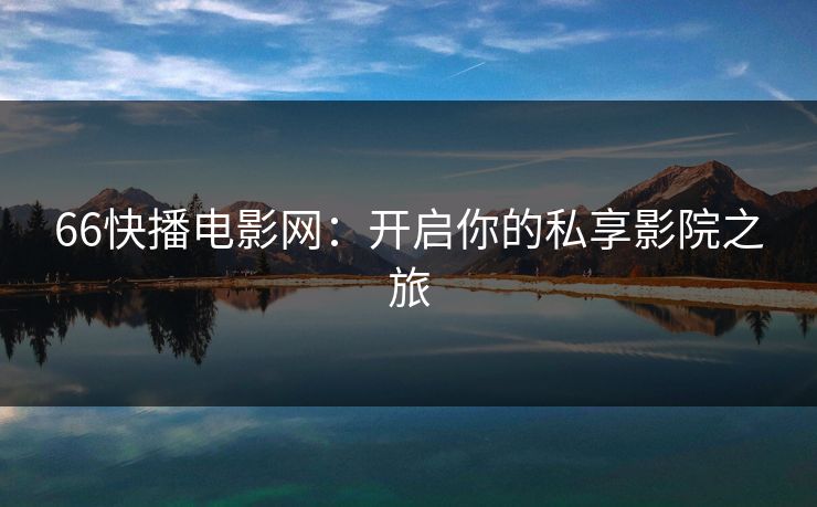 66快播电影网:开启你的私享影院之旅 66快播电影网:开启你的私享影院之旅